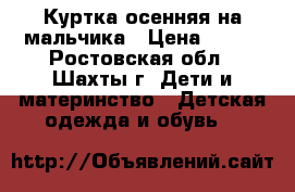 Куртка осенняя на мальчика › Цена ­ 700 - Ростовская обл., Шахты г. Дети и материнство » Детская одежда и обувь   